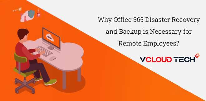 Why Office 365 Disaster Recovery and Backup is Necessary for Remote Employees?